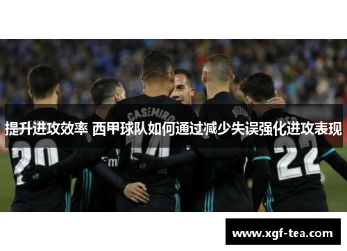 提升进攻效率 西甲球队如何通过减少失误强化进攻表现
