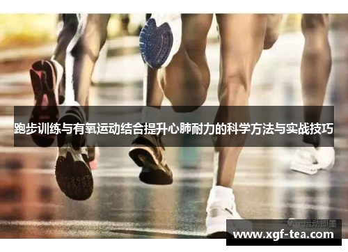 跑步训练与有氧运动结合提升心肺耐力的科学方法与实战技巧